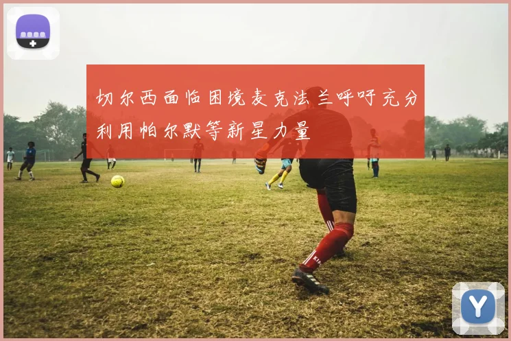 切尔西面临困境麦克法兰呼吁充分利用帕尔默等新星力量