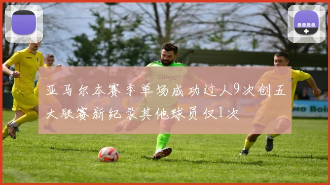 亚马尔本赛季单场成功过人9次创五大联赛新纪录其他球员仅1次