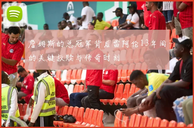 詹姆斯的总冠军背后雷阿伦13年间的关键救赎与传奇时刻
