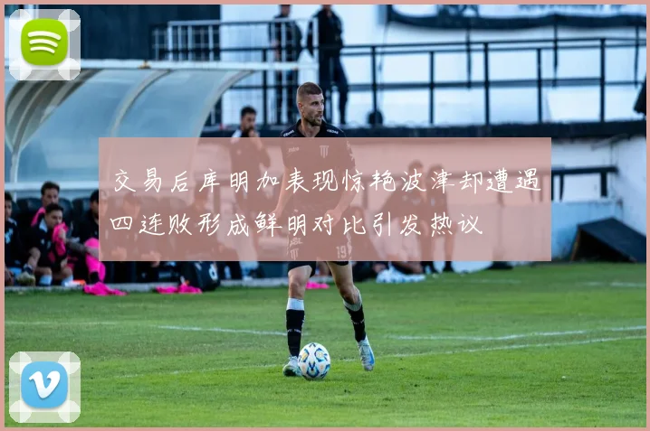 交易后库明加表现惊艳波津却遭遇四连败形成鲜明对比引发热议
