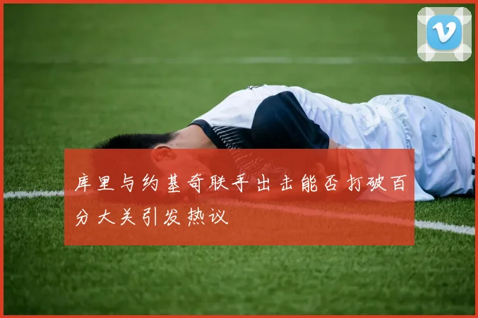 库里与约基奇联手出击能否打破百分大关引发热议