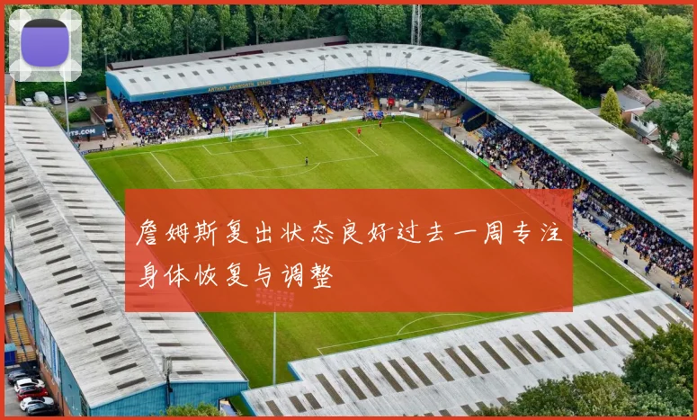 詹姆斯复出状态良好过去一周专注身体恢复与调整